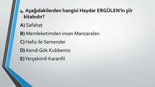 4. Aşağıdakilerden hangisi Haydar ERGÜLEN'in şiir
kitabıdır?
A) Safahat
B) Memleketimden insan Manzaraları
C) Hafız ile Semender
D) Kendi Gök Kubbemiz
E)Yerçekimli Karanfil
 