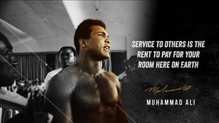 Service to others is the
rent to pay for your
room here on Earth
Muhammad Ali
 
