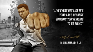 “Live every day like it’s
your last, because
someday you’re going
to be right.”
Muhammad Ali
 