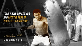 Muhammad Ali
“Don’t quit. Suffer now
and live the rest of
your life a champion”
 