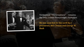Nicknamed “The Greatness” - remains
the only 3 times heavyweight champion.
He was awarded for his work by 2
presidents; Bi...