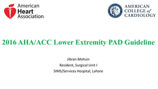 2016 AHA/ACC Lower Extremity PAD Guideline
Jibran Mohsin
Resident, Surgical Unit I
SIMS/Services Hospital, Lahore
 