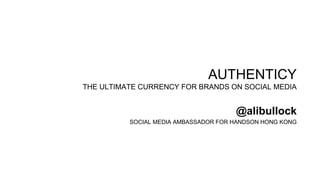 AUTHENTICY
THE ULTIMATE CURRENCY FOR BRANDS ON SOCIAL MEDIA
@alibullock
SOCIAL MEDIA AMBASSADOR FOR HANDSON HONG KONG
 