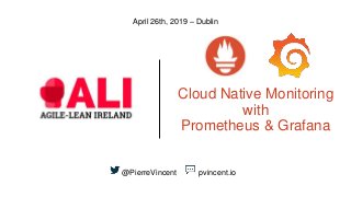Cloud Native Monitoring
with
Prometheus & Grafana
April 26th, 2019 – Dublin
@PierreVincent pvincent.io
 