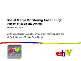 Social Media Monitoring Case Study:
Implementation and Action
Jill Hunley, Director, Marketing Strategy and Planning, eBay Inc.
Ali Croft, Director, PR, Just Drive Media
October 21, 2010
 