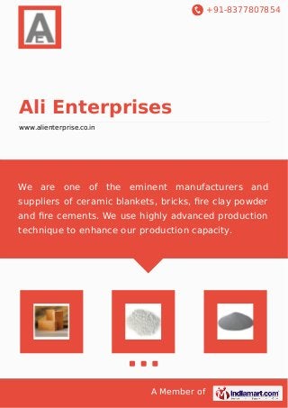 +91-8377807854 
Ali Enterprises 
www.alienterprise.co.in 
We are one of the eminent manufacturers and 
suppliers of ceramic blankets, bricks, fire clay powder 
and fire cements. We use highly advanced production 
technique to enhance our production capacity. 
A Member of 
 