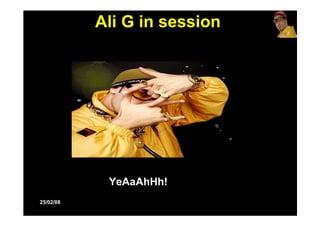 Ali G in session




            YeAaAhHh!
25/02/08