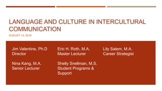 LANGUAGE AND CULTURE IN INTERCULTURAL
COMMUNICATION
AUGUST 14, 2018
Jim Valentine, Ph.D
Director
Nina Kang, M.A.
Senior Lecturer
Eric H. Roth, M.A.
Master Lecturer
Shelly Snellman, M.S.
Student Programs &
Support
Lily Salem, M.A.
Career Strategist
 