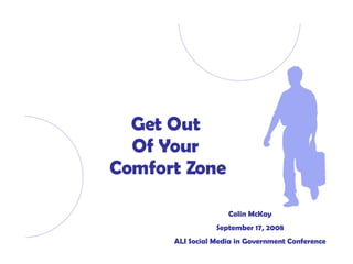 Get Out  Of Your  Comfort Zone Colin McKay September 17, 2008 ALI Social Media in Government Conference 