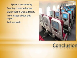 Qatar is an amazing

Country. I learned about
Qatar that it was a desert.
I feel happy about this
report
And my work.

Conclusion

 