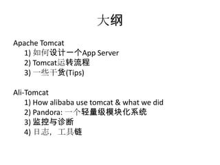 大纲
Apache Tomcat
1) 如何设计一个App Server
2) Tomcat运转流程
3) 一些干货(Tips)
Ali-Tomcat
1) How alibaba use tomcat & what we did
2) Pandora: 一个轻量级模块化系统
3) 监控与诊断
4) 日志，工具链
 