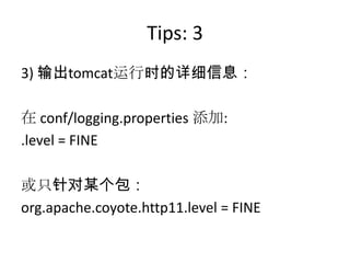 Tips: 3
3) 输出tomcat运行时的详细信息：
在 conf/logging.properties 添加:
.level = FINE
或只针对某个包：
org.apache.coyote.http11.level = FINE
 