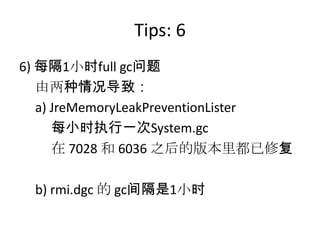 Tips: 6
6) 每隔1小时full gc问题
由两种情况导致：
a) JreMemoryLeakPreventionLister
每小时执行一次System.gc
在 7028 和 6036 之后的版本里都已修复
b) rmi.dgc 的 gc间隔是1小时
 