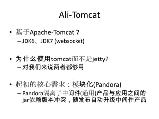 Ali-Tomcat
• 基于Apache-Tomcat 7
– JDK6、JDK7 (websocket)
• 为什么使用tomcat而不是jetty?
– 对我们来说两者都够用
• 起初的核心需求：模块化(Pandora)
– Pandora隔离了中间件(通用)产品与应用之间的
jar依赖版本冲突，随发布自动升级中间件产品
 
