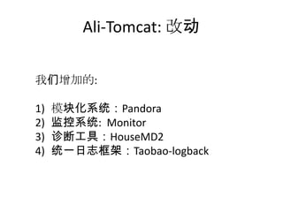Ali-Tomcat: 改动
我们增加的:
1) 模块化系统：Pandora
2) 监控系统: Monitor
3) 诊断工具：HouseMD2
4) 统一日志框架：Taobao-logback
 