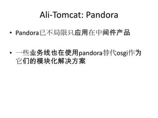 Ali-Tomcat: Pandora
• Pandora已不局限只应用在中间件产品
• 一些业务线也在使用pandora替代osgi作为
它们的模块化解决方案
 