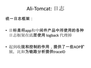 Ali-Tomcat: 日志
统一日志框架：
• 目标是将app和中间件产品中所使用的各种
日志框架在底层使用 logback 代理掉
• 起到收拢和控制的作用，提供了一些AOP扩
展，比如为链路分析提供traceID
 