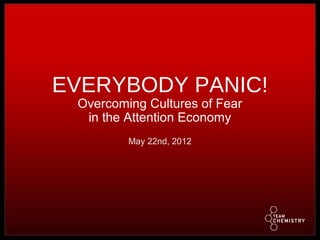 EVERYBODY PANIC!
 Overcoming Cultures of Fear
  in the Attention Economy
         May 22nd, 2012
 