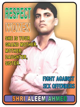 SHE IS YOUR
GRAND MOTHER,
MOTHER,
DAUGHTER,
SISTER.
SHE IS YOUR
GRAND MOTHER,
MOTHER,
DAUGHTER,
SISTER.
RESPECTRESPECT
WOMENWOMEN
FIGHT AGAINST
SEX OFFENDERS
FIGHT AGAINST
SEX OFFENDERS
SHRI ALEEM AHMEDAHMEDALEEMALEEMSHRISHRI AHMED
 