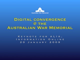 Digital convergence
          @ the
Australian War Memorial
    Keynote for ALIA,
   Information Online
     20 January 2009
 