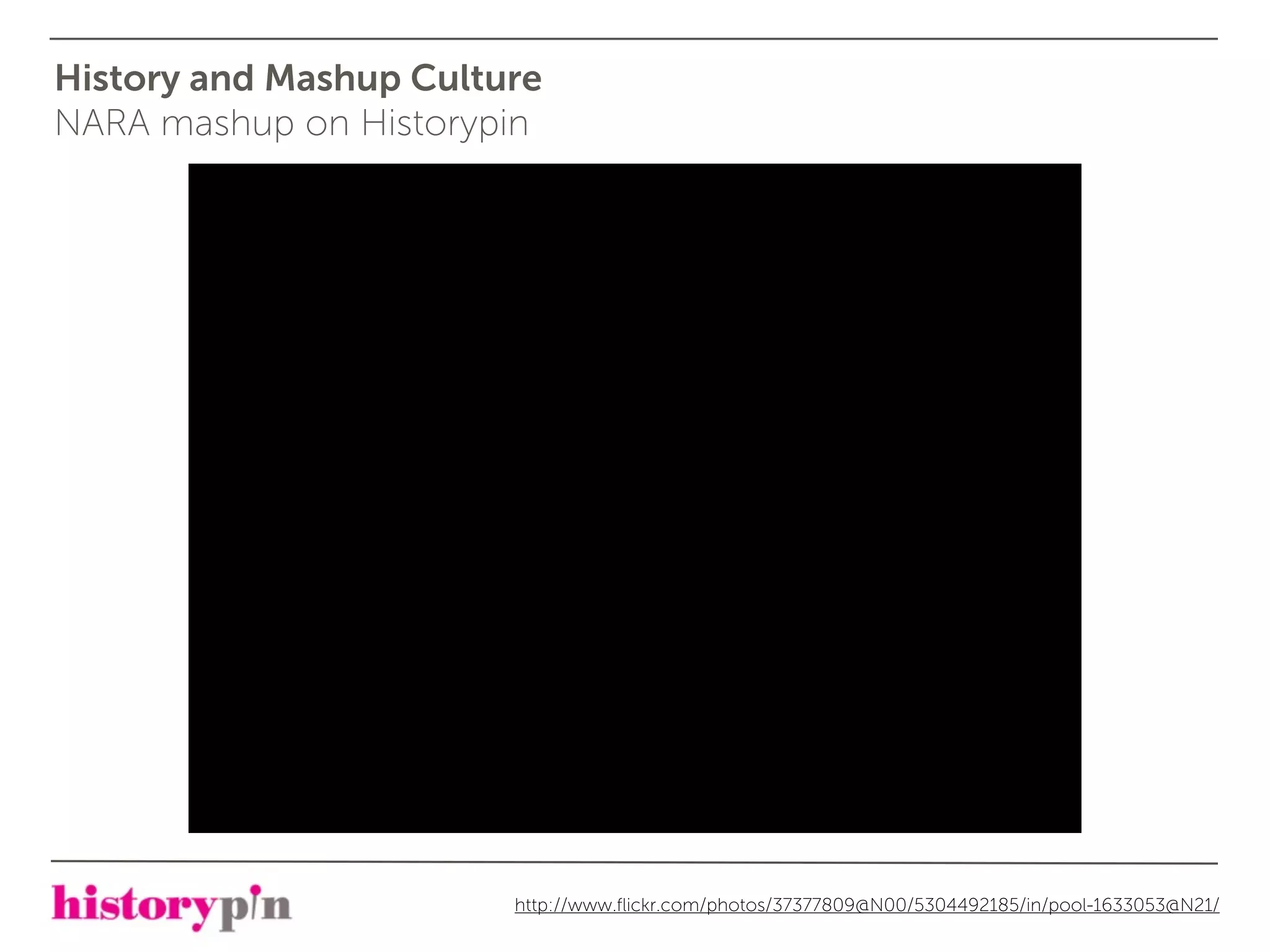 History and Mashup Culture
NARA mashup on Historypin




                        http://www.ﬂickr.com/photos/37377809@N00/5304492185/in/pool-1633053@N21/
 