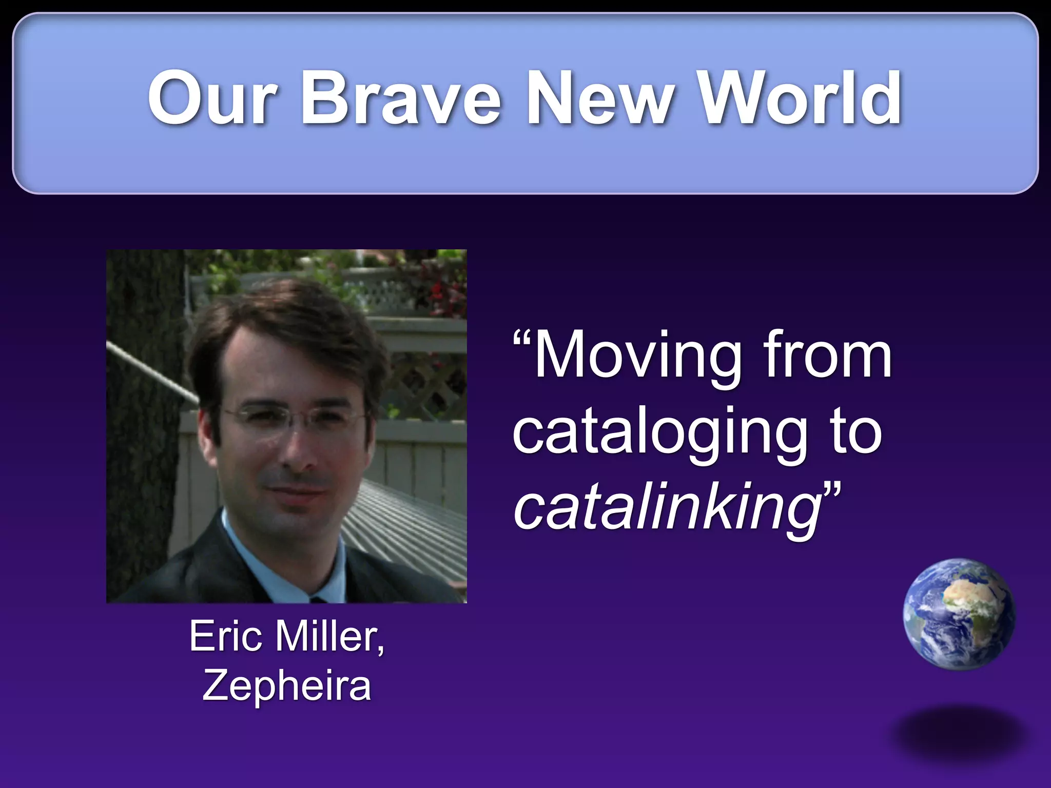 Our Brave New World


                “Moving from
                cataloging to
                catalinking”
 Eric Miller,
 Zepheira
 