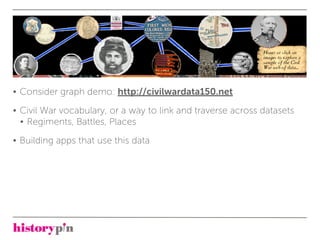 • Consider graph demo: http://civilwardata150.net

• Civil War vocabulary, or a way to link and traverse across datasets
  • Regiments, Battles, Places

• Building apps that use this data
 
