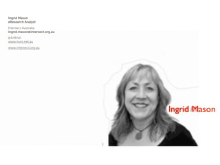 Ingrid Mason
eResearch Analyst
Intersect Australia
ingrid.mason@intersect.org.au
@1n9r1d
www.huni.net.au
www.intersect.org.au




                                Ingrid

                                         Ingrid Mason
 