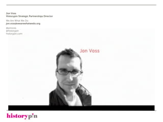 Jon Voss
Historypin Strategic Partnerships Director
We Are What We Do
jon.voss@wearewhatwedo.org
@jonvoss
@historypin
historypin.com
 