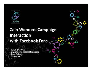 Zain Wonders Campaign
Zain Wonders Campaign
Interaction
with Facebook Fans
  ith F b k F
Ali A. SABKAR
 l
eMarketing Project Manager 
Zain Bahrain
21.09.2010
 
