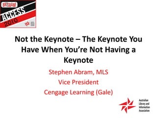 Not the Keynote – The Keynote You Have When You’re Not Having a Keynote Stephen Abram, MLS Vice President Cengage Learning (Gale) 