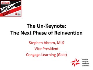 The Un-Keynote:The Next Phase of ReinventionStephen Abram, MLSVice PresidentCengage Learning (Gale)