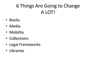 6 Things Are Going to ChangeA LOT! BooksMediaMobilityCollectionsLegal FrameworksLibraries