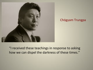 Chögyam Trungpa




“I received these teachings in response to asking
how we can dispel the darkness of these times.”
 