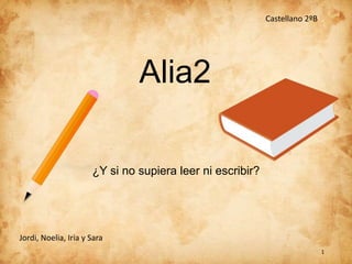 Alia2
¿Y si no supiera leer ni escribir?
1
Castellano 2ºB
Jordi, Noelia, Iria y Sara
 