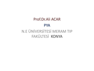 Prof.Dr.Ali ACAR
PYA
N.E ÜNİVERSİTESİ MERAM TIP
FAKÜLTESİ KONYA
 
