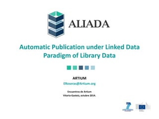 Automatic Publication under Linked Data 
Paradigm of Library Data 
ARTIUM 
ERoseras@Artium.org 
Encuentros de Artium 
Vitoria-Gasteiz, octubre 2014. 
 