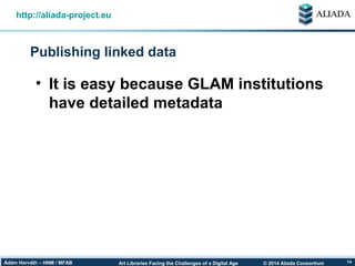 © 2014 Aliada ConsortiumArt Libraries Facing the Challenges of a Digital AgeÁdám Horváth – HNM / MFAB 14
Publishing linked data
http://aliada-project.eu
• It is easy because GLAM institutions
have detailed metadata
 