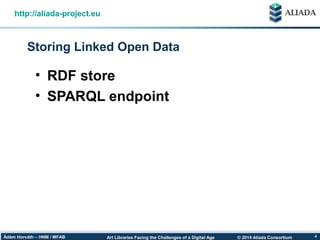 © 2014 Aliada ConsortiumArt Libraries Facing the Challenges of a Digital AgeÁdám Horváth – HNM / MFAB 4
Storing Linked Open Data
http://aliada-project.eu
• RDF store
• SPARQL endpoint
 