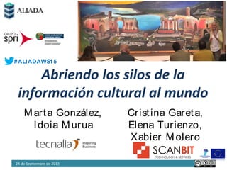 Abriendo los silos de la
información cultural al mundo
24 de Septiembre de 2015
Marta González,
Idoia Murua
Cristina Gareta,
Elena Turienzo,
Xabier Molero
#ALIADAWS15
 