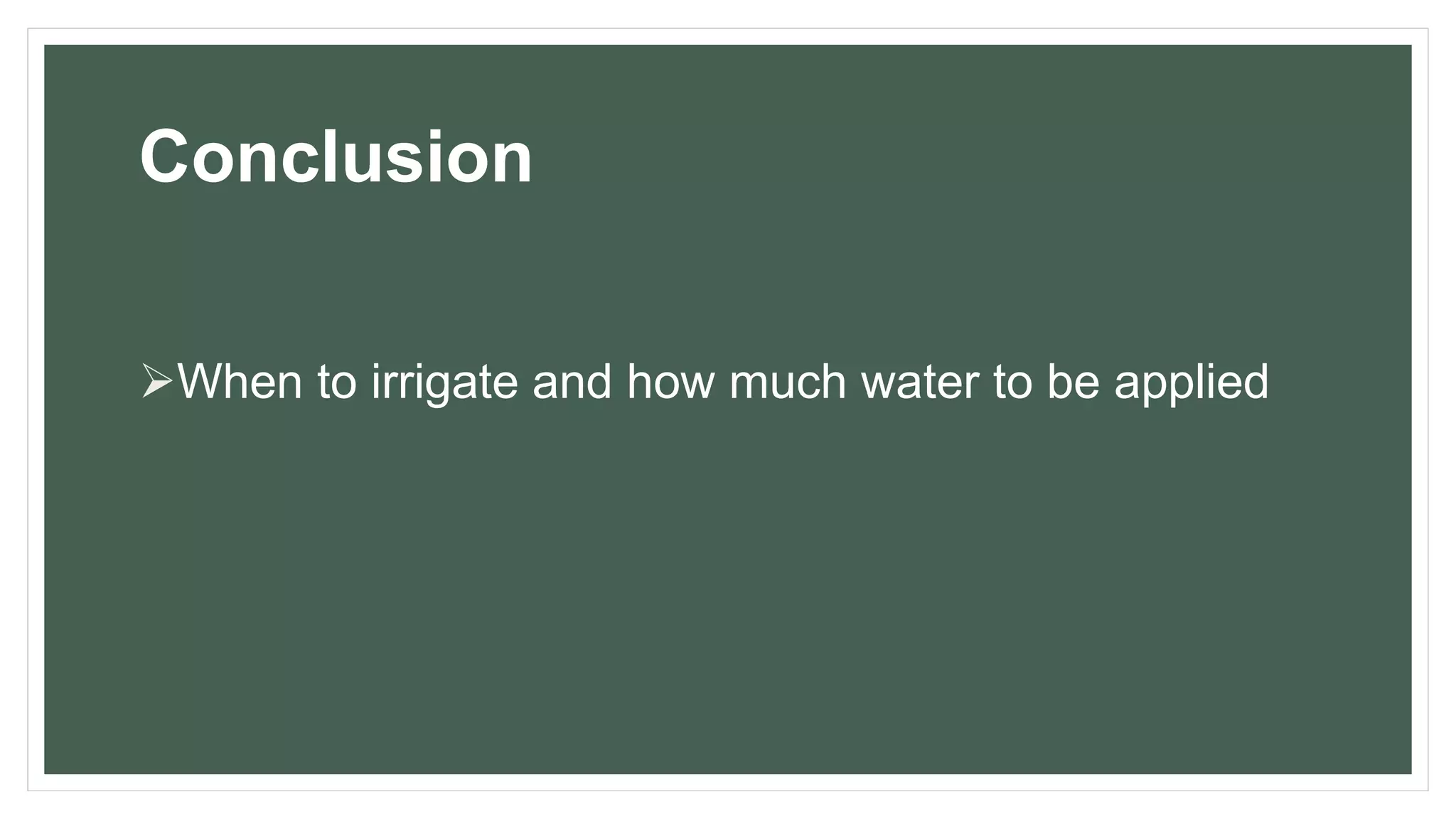 Conclusion
When to irrigate and how much water to be applied
 