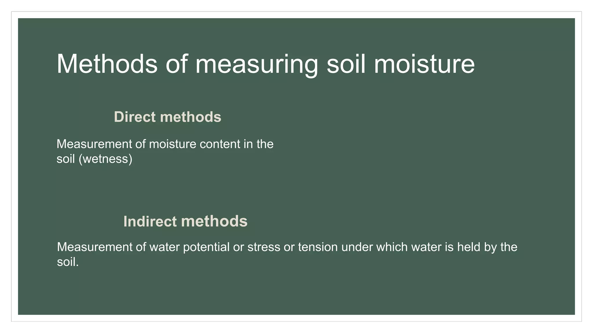 Methods of measuring soil moisture
Direct methods
Measurement of moisture content in the
soil (wetness)
Indirect methods
Measurement of water potential or stress or tension under which water is held by the
soil.
 