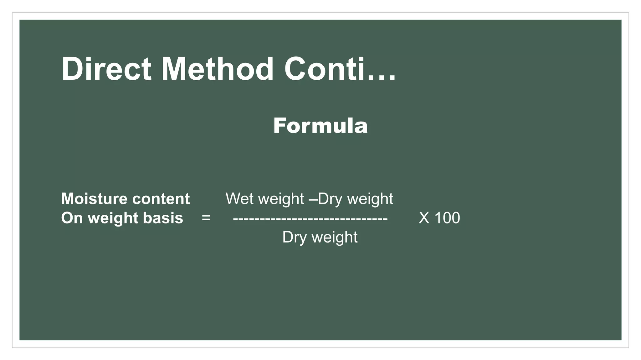 Direct Method Conti…
Formula
Moisture content Wet weight –Dry weight
On weight basis = ----------------------------- X 100
Dry weight
 