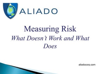 Measuring Risk
What Doesn’t Work and What
Does
aliadocorp.com

 