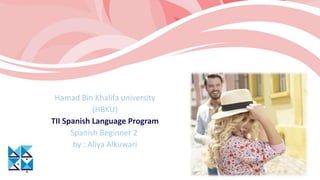 Hamad Bin Khalifa university
(HBKU)
TII Spanish Language Program
Spanish Beginner 2
by : Aliya Alkuwari
 