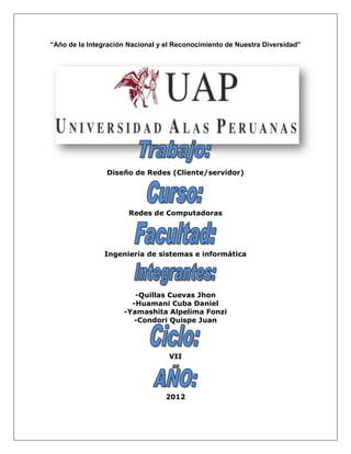 “Año de la Integración Nacional y el Reconocimiento de Nuestra Diversidad”




                Diseño de Redes (Cliente/servidor)




                       Redes de Computadoras




                Ingeniería de sistemas e informática




                        -Quillas Cuevas Jhon
                       -Huamani Cuba Daniel
                     -Yamashita Alpelima Fonzi
                        -Condori Quispe Juan




                                   VII




                                  2012
 