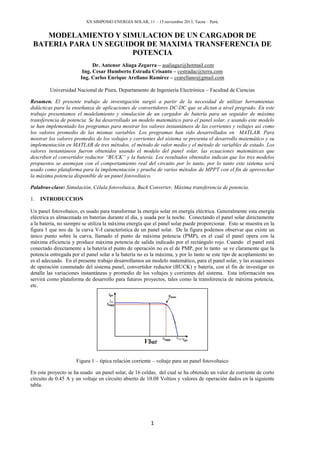 XX SIMPOSIO ENERGIA SOLAR, 11 – 15 noviembre 2013, Tacna – Perú.

MODELAMIENTO Y SIMULACION DE UN CARGADOR DE
BATERIA PARA UN SEGUIDOR DE MAXIMA TRANSFERENCIA DE
POTENCIA
Dr. Antenor Aliaga Zegarra – asaliagaz@hotmail.com
Ing. Cesar Humberto Estrada Crisanto – cestradac@terra.com
Ing. Carlos Enrique Arellano Ramírez – cearellano@gmail.com
Universidad Nacional de Piura, Departamento de Ingeniería Electrónica – Facultad de Ciencias
Resumen. El presente trabajo de investigación surgió a partir de la necesidad de utilizar herramientas
didácticas para la enseñanza de aplicaciones de convertidores DC-DC que se dictan a nivel pregrado. En este
trabajo presentamos el modelamiento y simulación de un cargador de batería para un seguidor de máxima
transferencia de potencia. Se ha desarrollado un modelo matemático para el panel solar, y usando este modelo
se han implementado los programas para mostrar los valores instantáneos de las corrientes y voltajes así como
los valores promedio de las mismas variables. Los programas han sido desarrollados en MATLAB. Para
mostrar los valores promedio de los voltajes y corrientes del sistema se presenta el desarrollo matemático y su
implementación en MATLAB de tres métodos, el método de valor medio y el método de variables de estado. Los
valores instantáneos fueron obtenidos usando el modelo del panel solar, las ecuaciones matemáticas que
describen el convertidor reductor “BUCK” y la batería. Los resultados obtenidos indican que los tres modelos
propuestos se asemejan con el comportamiento real del circuito por lo tanto, por lo tanto este sistema será
usado como plataforma para la implementación y prueba de varios métodos de MPPT con el fin de aprovechar
la máxima potencia disponible de un panel fotovoltaico.
Palabras-clave: Simulación, Célula fotovoltaica, Buck Converter, Máxima transferencia de potencia.
1.

INTRODUCCION

Un panel fotovoltaico, es usado para transformar la energía solar en energía eléctrica. Generalmente esta energía
eléctrica es almacenada en baterías durante el día, y usada por la noche. Conectando el panel solar directamente
a la batería, no siempre se utiliza la máxima energía que el panel solar puede proporcionar. Esto se muestra en la
figura 1 que nos da la curva V-I característica de un panel solar. De la figura podemos observar que existe un
único punto sobre la curva, llamado el punto de máxima potencia (PMP), en el cual el panel opera con la
máxima eficiencia y produce máxima potencia de salida indicado por el rectángulo rojo. Cuando el panel está
conectado directamente a la batería el punto de operación no es el de PMP, por lo tanto se ve claramente que la
potencia entregada por el panel solar a la batería no es la máxima, y por lo tanto se este tipo de acoplamiento no
es el adecuado. En el presente trabajo desarrollamos un modelo matemático, para el panel solar, y las ecuaciones
de operación conmutado del sistema panel, convertidor reductor (BUCK) y batería, con el fin de investigar en
detalle las variaciones instantáneas y promedio de los voltajes y corrientes del sistema. Esta información nos
servirá como plataforma de desarrollo para futuros proyectos, tales como la transferencia de máxima potencia,
etc.

Figura 1 – típica relación corriente – voltaje para un panel fotovoltaico
En este proyecto se ha usado un panel solar, de 16 celdas, del cual se ha obtenido un valor de corriente de corto
circuito de 0.45 A y un voltaje en circuito abierto de 10.08 Voltios y valores de operación dados en la siguiente
tabla.

1

 