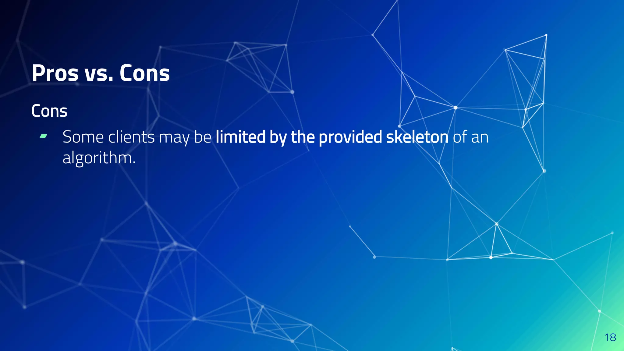 Cons
▰ Some clients may be limited by the provided skeleton of an
algorithm.
Pros vs. Cons
18
 