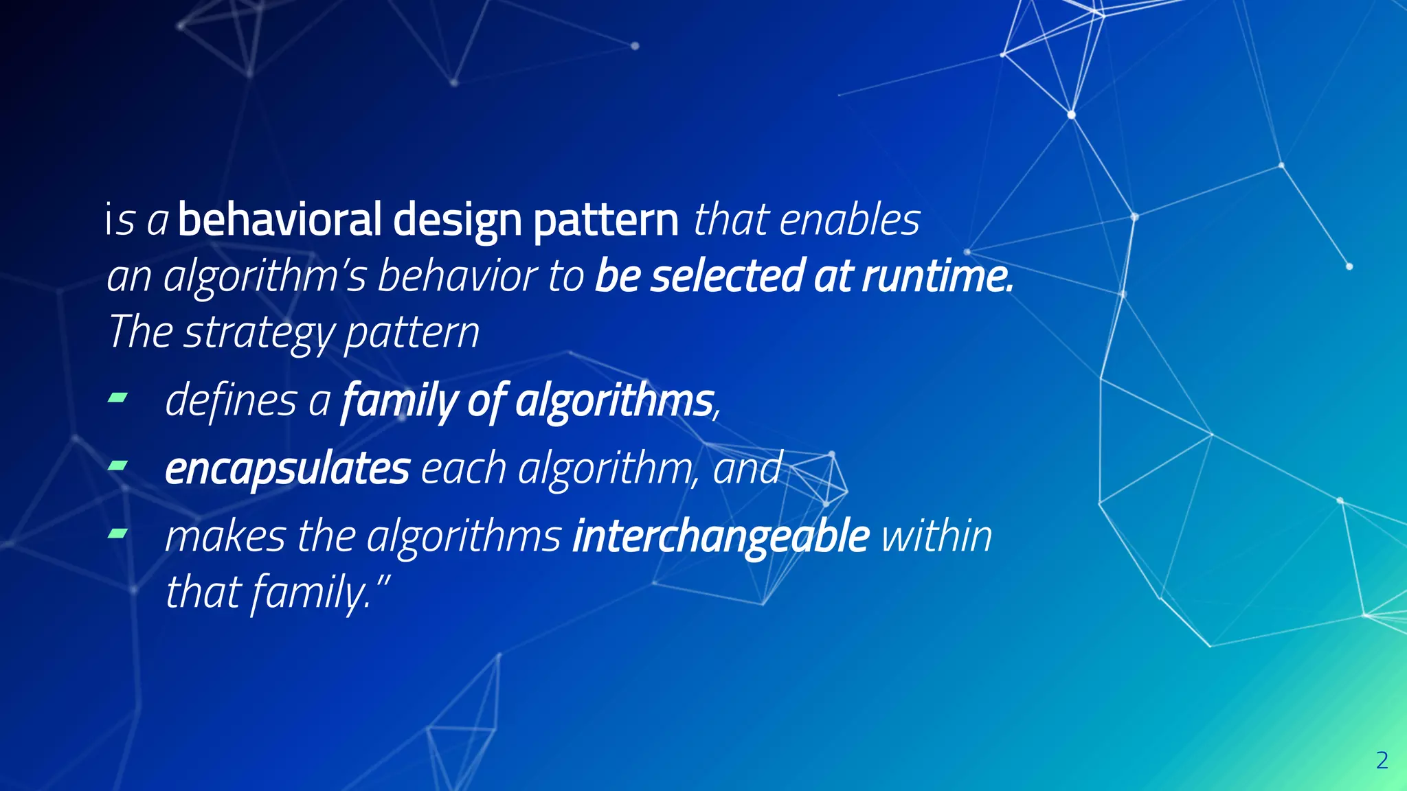 is a behavioral design pattern that enables
an algorithm’s behavior to be selected at runtime.
The strategy pattern
▰ defines a family of algorithms,
▰ encapsulates each algorithm, and
▰ makes the algorithms interchangeable within
that family.”
2
 