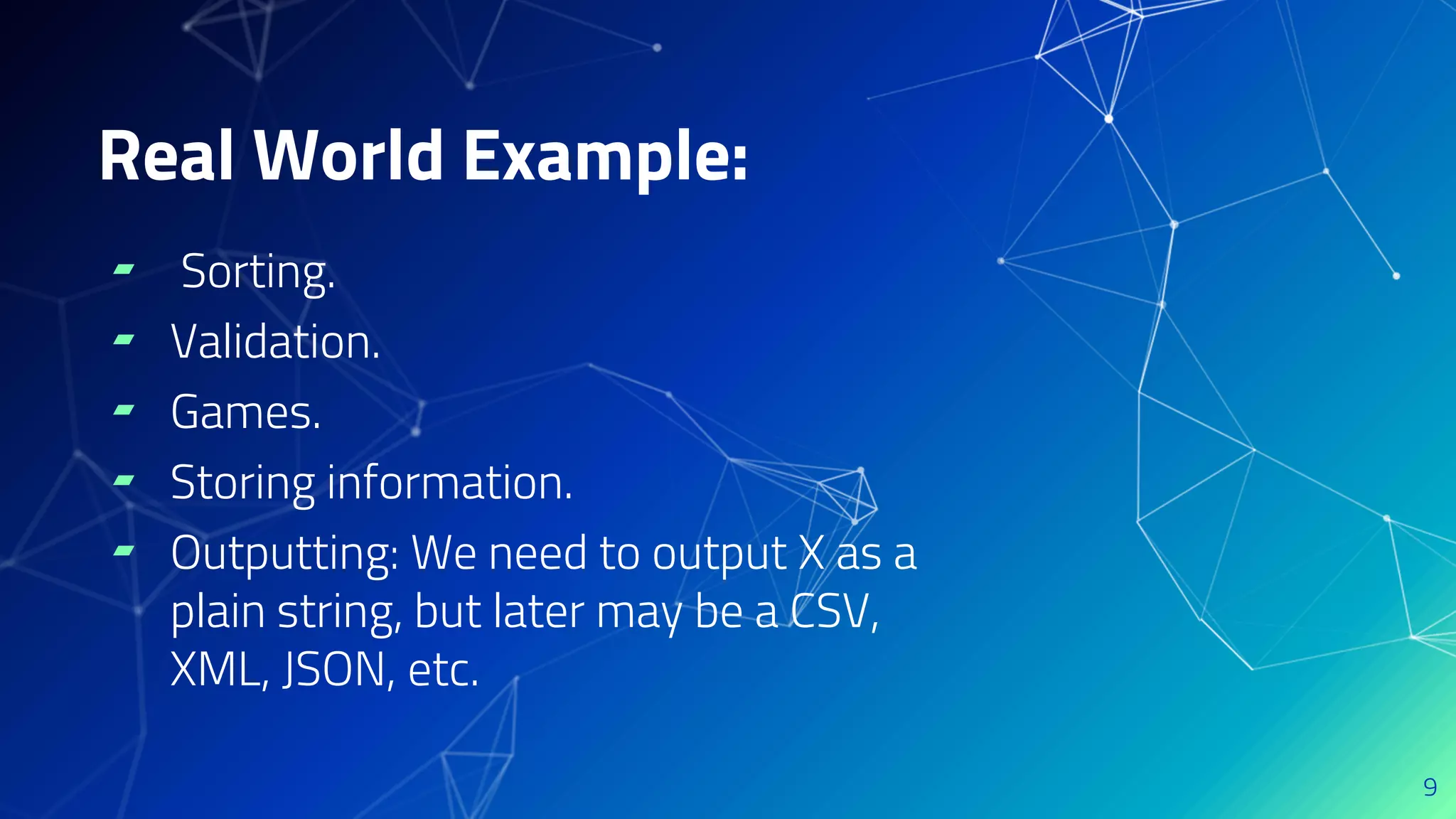 ▰ Sorting.
▰ Validation.
▰ Games.
▰ Storing information.
▰ Outputting: We need to output X as a
plain string, but later may be a CSV,
XML, JSON, etc.
9
Real World Example:
 
